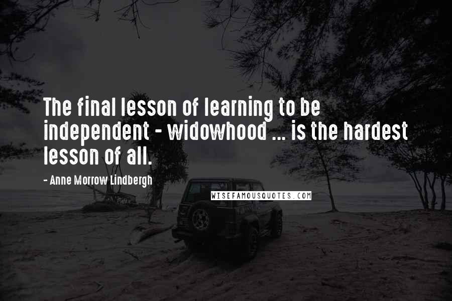 Anne Morrow Lindbergh Quotes: The final lesson of learning to be independent - widowhood ... is the hardest lesson of all.