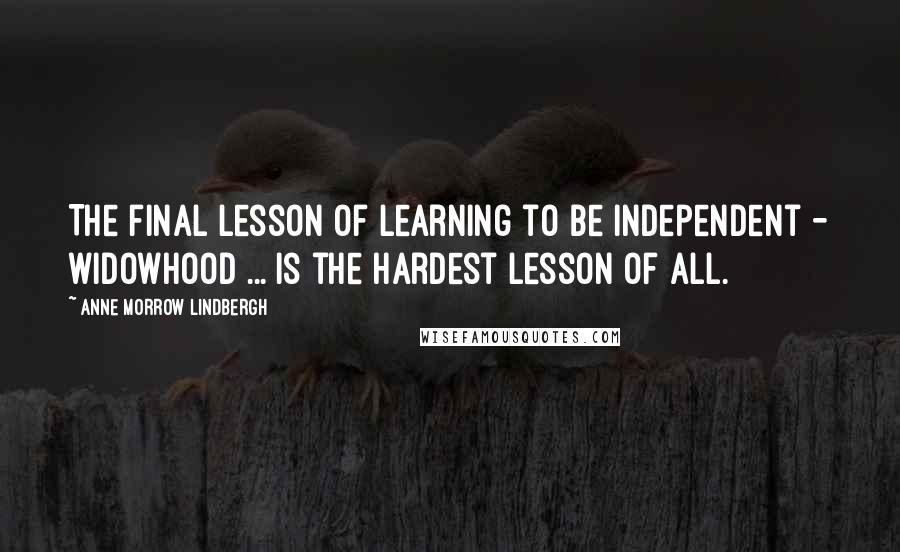 Anne Morrow Lindbergh Quotes: The final lesson of learning to be independent - widowhood ... is the hardest lesson of all.