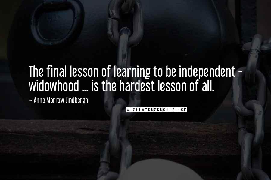 Anne Morrow Lindbergh Quotes: The final lesson of learning to be independent - widowhood ... is the hardest lesson of all.