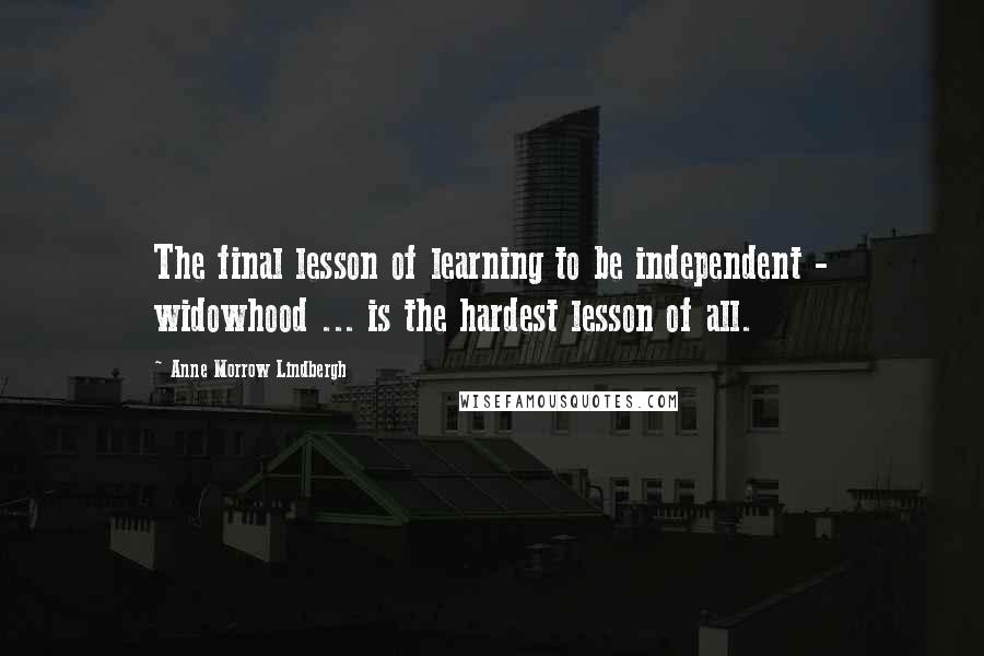 Anne Morrow Lindbergh Quotes: The final lesson of learning to be independent - widowhood ... is the hardest lesson of all.