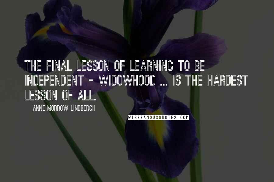 Anne Morrow Lindbergh Quotes: The final lesson of learning to be independent - widowhood ... is the hardest lesson of all.