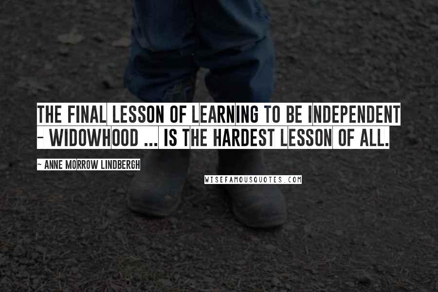 Anne Morrow Lindbergh Quotes: The final lesson of learning to be independent - widowhood ... is the hardest lesson of all.