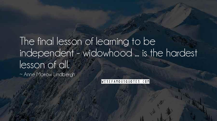 Anne Morrow Lindbergh Quotes: The final lesson of learning to be independent - widowhood ... is the hardest lesson of all.