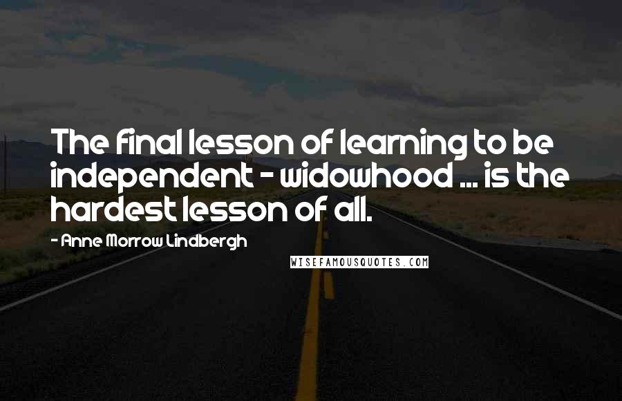 Anne Morrow Lindbergh Quotes: The final lesson of learning to be independent - widowhood ... is the hardest lesson of all.