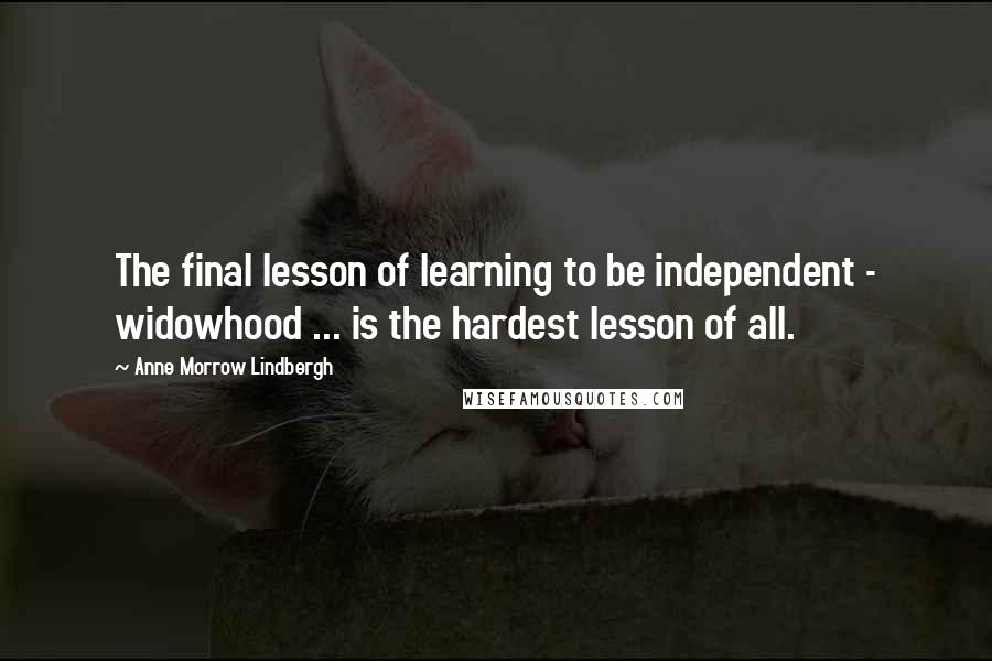 Anne Morrow Lindbergh Quotes: The final lesson of learning to be independent - widowhood ... is the hardest lesson of all.