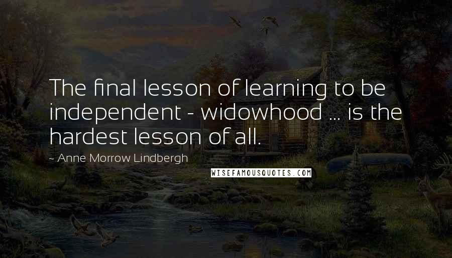 Anne Morrow Lindbergh Quotes: The final lesson of learning to be independent - widowhood ... is the hardest lesson of all.