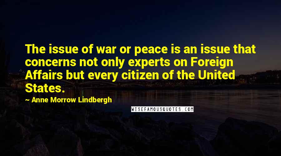 Anne Morrow Lindbergh Quotes: The issue of war or peace is an issue that concerns not only experts on Foreign Affairs but every citizen of the United States.