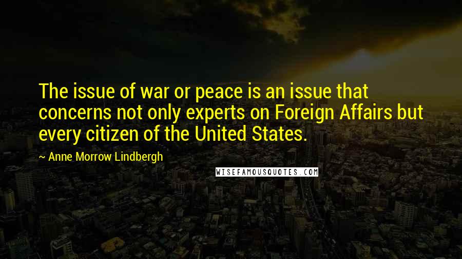 Anne Morrow Lindbergh Quotes: The issue of war or peace is an issue that concerns not only experts on Foreign Affairs but every citizen of the United States.