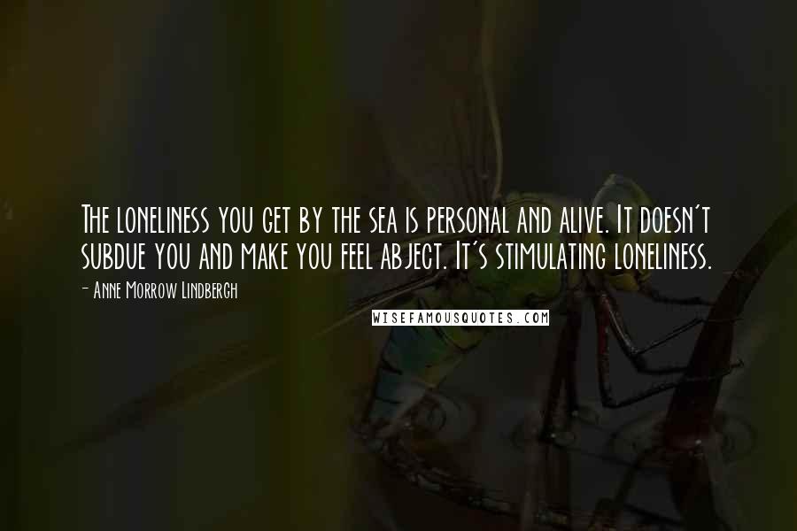Anne Morrow Lindbergh Quotes: The loneliness you get by the sea is personal and alive. It doesn't subdue you and make you feel abject. It's stimulating loneliness.