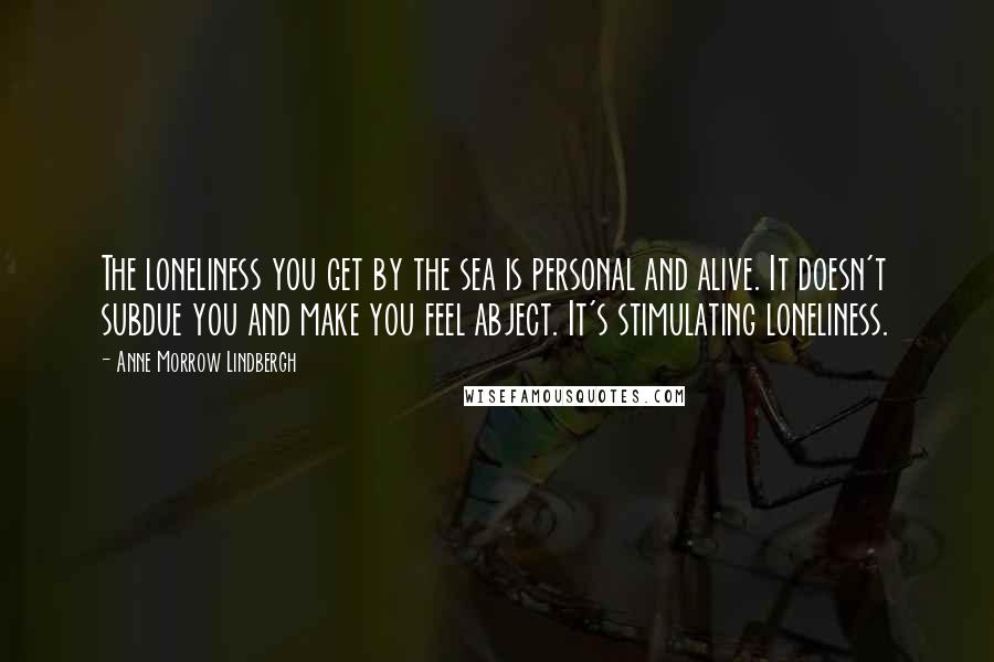 Anne Morrow Lindbergh Quotes: The loneliness you get by the sea is personal and alive. It doesn't subdue you and make you feel abject. It's stimulating loneliness.