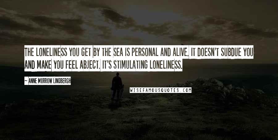 Anne Morrow Lindbergh Quotes: The loneliness you get by the sea is personal and alive. It doesn't subdue you and make you feel abject. It's stimulating loneliness.