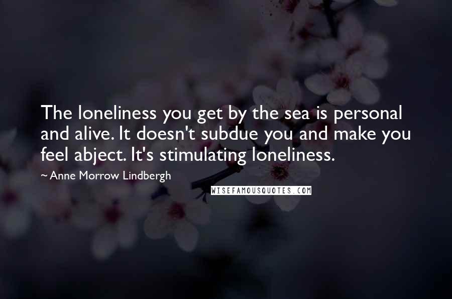 Anne Morrow Lindbergh Quotes: The loneliness you get by the sea is personal and alive. It doesn't subdue you and make you feel abject. It's stimulating loneliness.