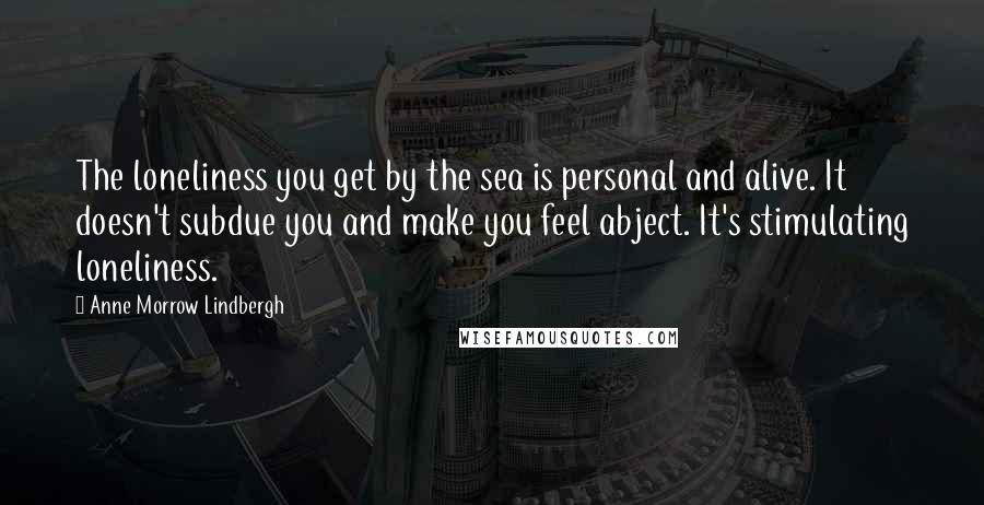 Anne Morrow Lindbergh Quotes: The loneliness you get by the sea is personal and alive. It doesn't subdue you and make you feel abject. It's stimulating loneliness.