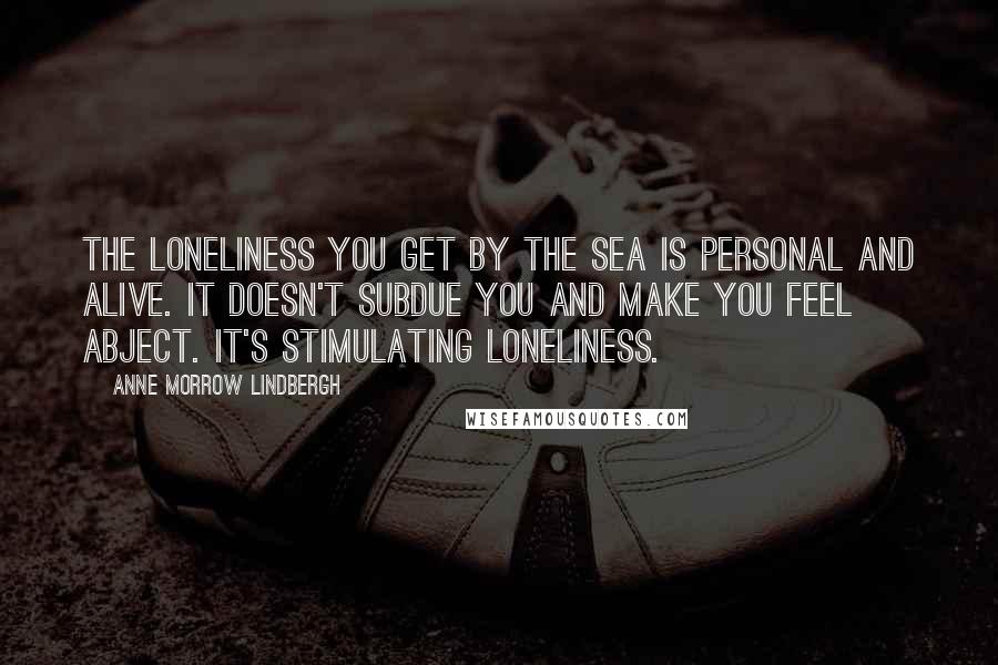 Anne Morrow Lindbergh Quotes: The loneliness you get by the sea is personal and alive. It doesn't subdue you and make you feel abject. It's stimulating loneliness.