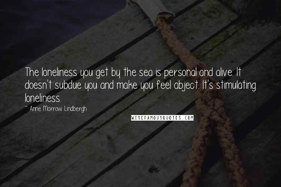 Anne Morrow Lindbergh Quotes: The loneliness you get by the sea is personal and alive. It doesn't subdue you and make you feel abject. It's stimulating loneliness.