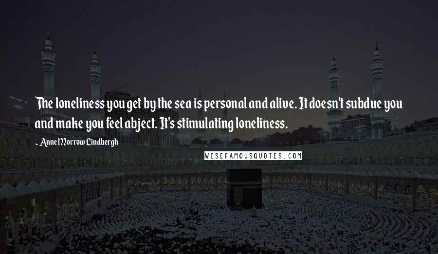 Anne Morrow Lindbergh Quotes: The loneliness you get by the sea is personal and alive. It doesn't subdue you and make you feel abject. It's stimulating loneliness.