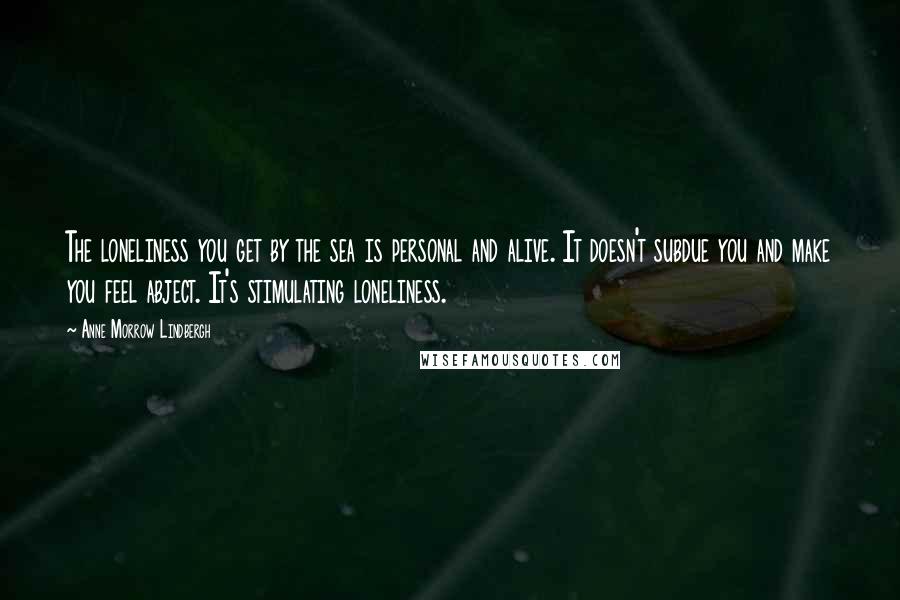 Anne Morrow Lindbergh Quotes: The loneliness you get by the sea is personal and alive. It doesn't subdue you and make you feel abject. It's stimulating loneliness.