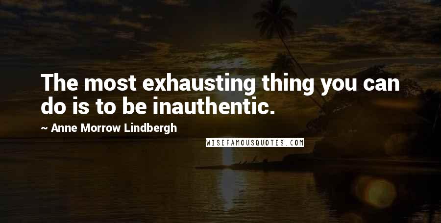 Anne Morrow Lindbergh Quotes: The most exhausting thing you can do is to be inauthentic.