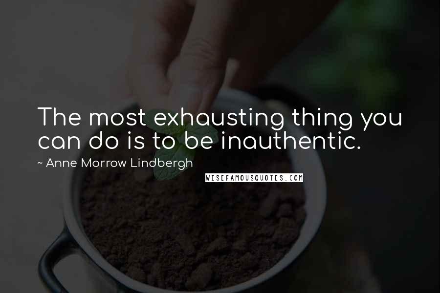 Anne Morrow Lindbergh Quotes: The most exhausting thing you can do is to be inauthentic.