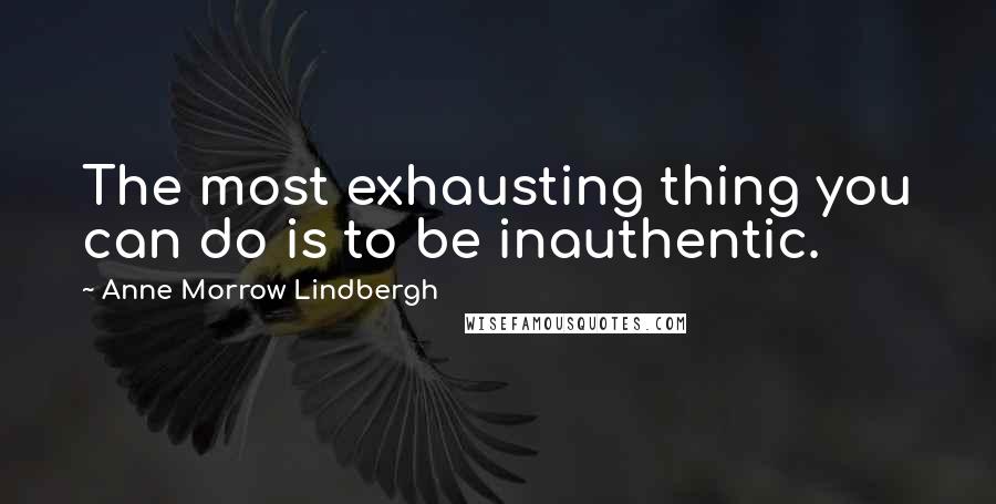 Anne Morrow Lindbergh Quotes: The most exhausting thing you can do is to be inauthentic.
