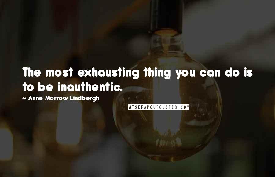 Anne Morrow Lindbergh Quotes: The most exhausting thing you can do is to be inauthentic.