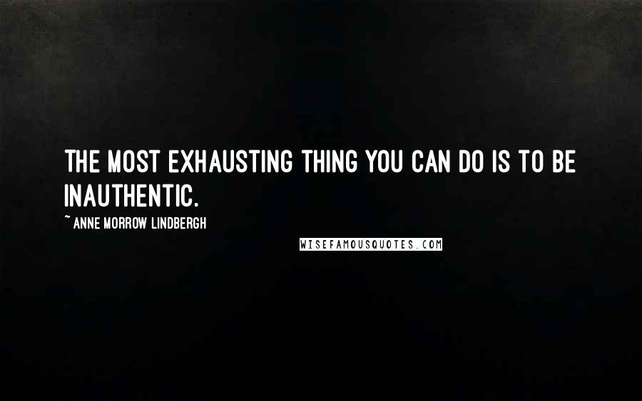 Anne Morrow Lindbergh Quotes: The most exhausting thing you can do is to be inauthentic.