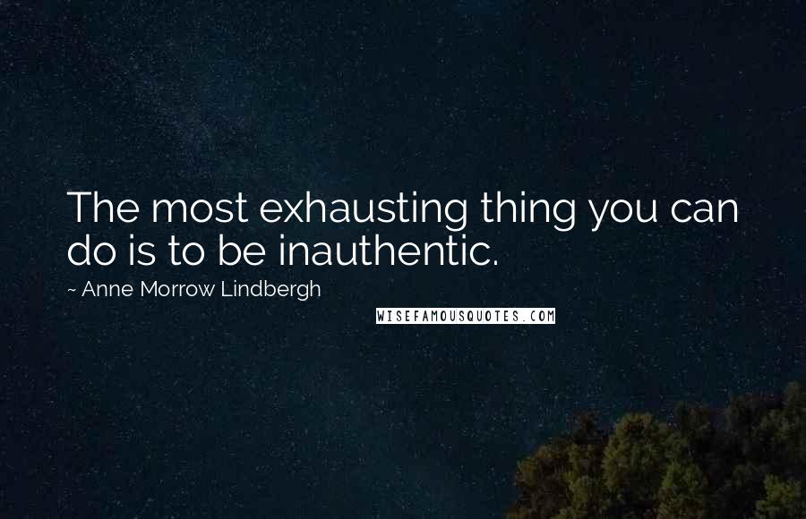 Anne Morrow Lindbergh Quotes: The most exhausting thing you can do is to be inauthentic.