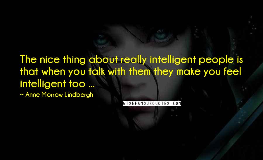 Anne Morrow Lindbergh Quotes: The nice thing about really intelligent people is that when you talk with them they make you feel intelligent too ...