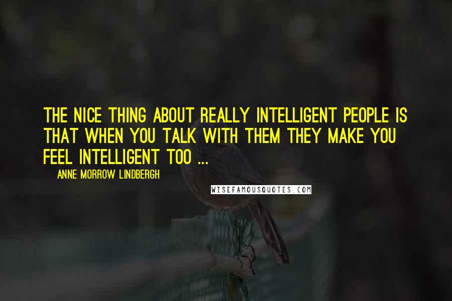 Anne Morrow Lindbergh Quotes: The nice thing about really intelligent people is that when you talk with them they make you feel intelligent too ...