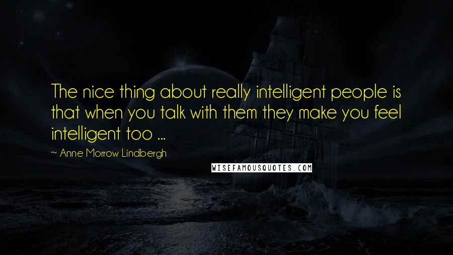 Anne Morrow Lindbergh Quotes: The nice thing about really intelligent people is that when you talk with them they make you feel intelligent too ...