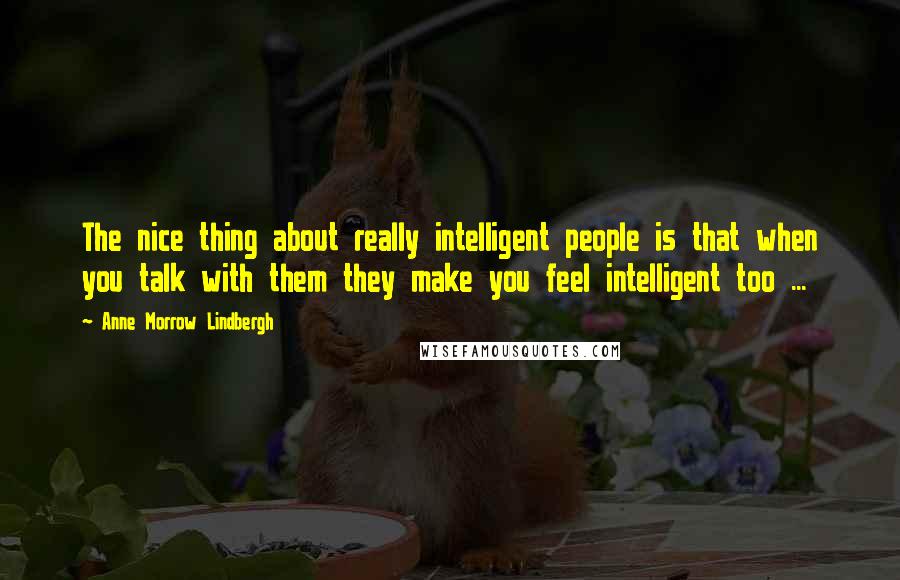 Anne Morrow Lindbergh Quotes: The nice thing about really intelligent people is that when you talk with them they make you feel intelligent too ...