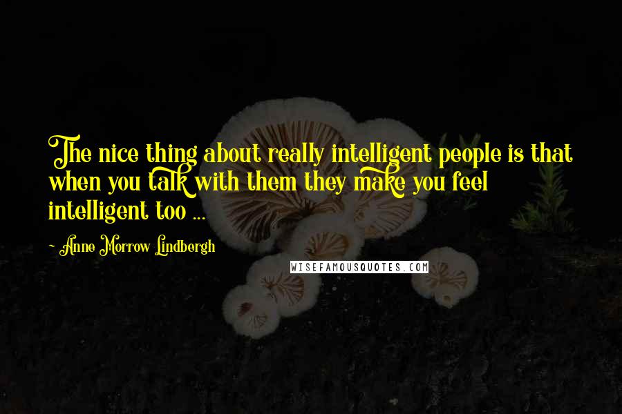 Anne Morrow Lindbergh Quotes: The nice thing about really intelligent people is that when you talk with them they make you feel intelligent too ...