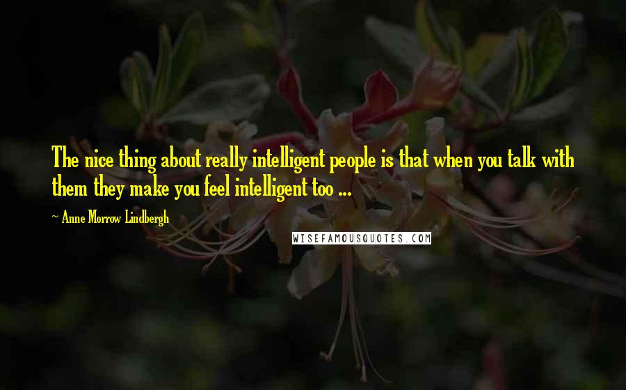 Anne Morrow Lindbergh Quotes: The nice thing about really intelligent people is that when you talk with them they make you feel intelligent too ...