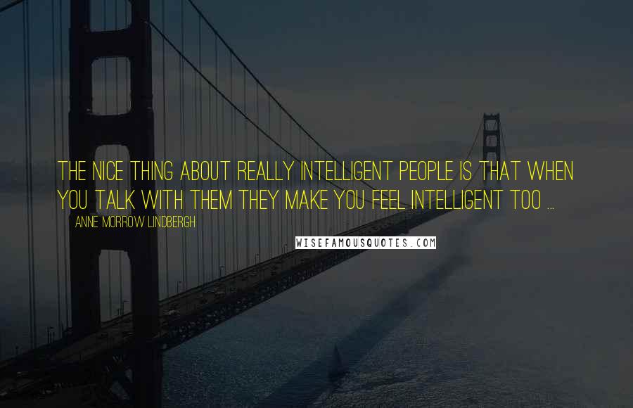 Anne Morrow Lindbergh Quotes: The nice thing about really intelligent people is that when you talk with them they make you feel intelligent too ...