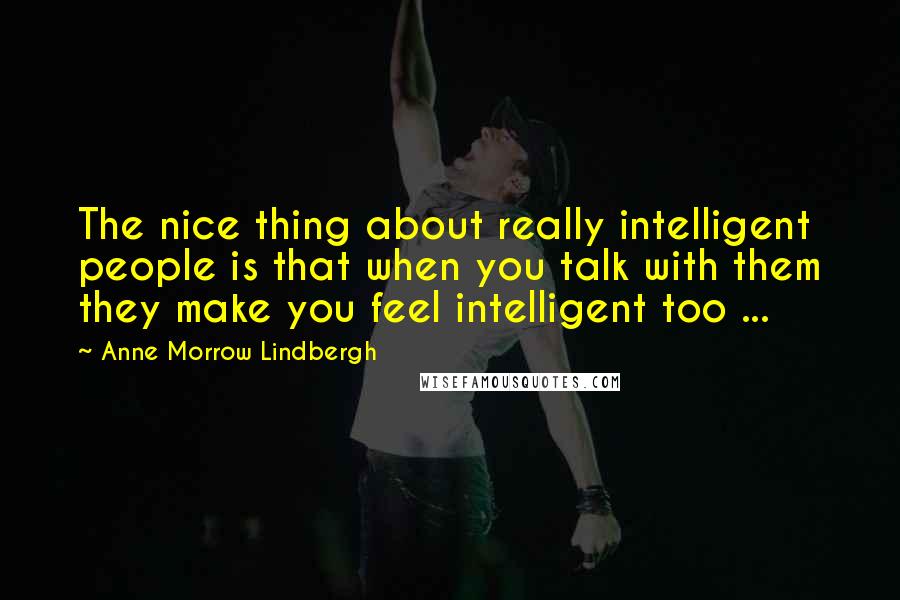 Anne Morrow Lindbergh Quotes: The nice thing about really intelligent people is that when you talk with them they make you feel intelligent too ...