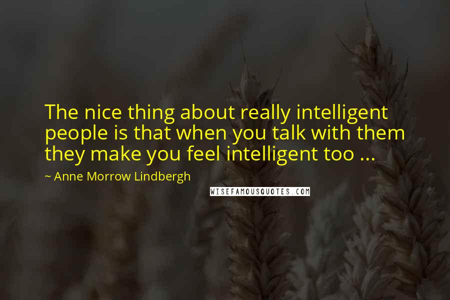 Anne Morrow Lindbergh Quotes: The nice thing about really intelligent people is that when you talk with them they make you feel intelligent too ...