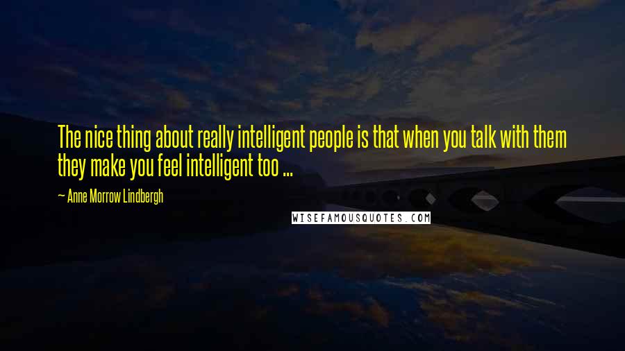 Anne Morrow Lindbergh Quotes: The nice thing about really intelligent people is that when you talk with them they make you feel intelligent too ...