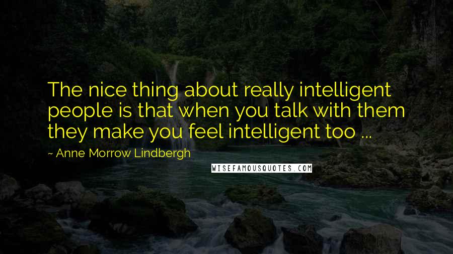 Anne Morrow Lindbergh Quotes: The nice thing about really intelligent people is that when you talk with them they make you feel intelligent too ...