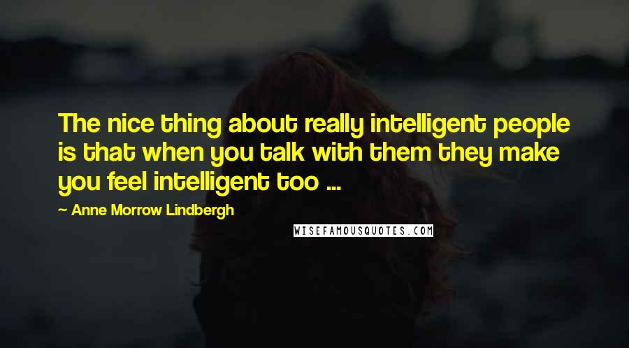 Anne Morrow Lindbergh Quotes: The nice thing about really intelligent people is that when you talk with them they make you feel intelligent too ...