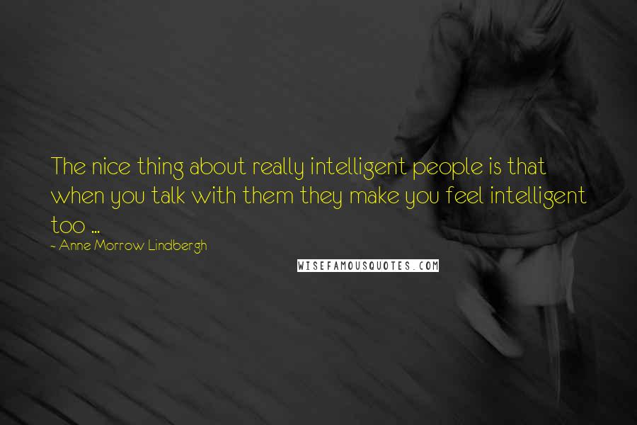 Anne Morrow Lindbergh Quotes: The nice thing about really intelligent people is that when you talk with them they make you feel intelligent too ...
