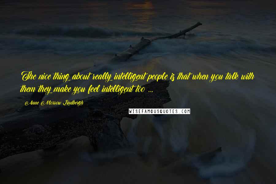 Anne Morrow Lindbergh Quotes: The nice thing about really intelligent people is that when you talk with them they make you feel intelligent too ...