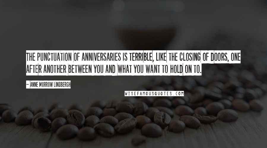 Anne Morrow Lindbergh Quotes: The punctuation of anniversaries is terrible, like the closing of doors, one after another between you and what you want to hold on to.