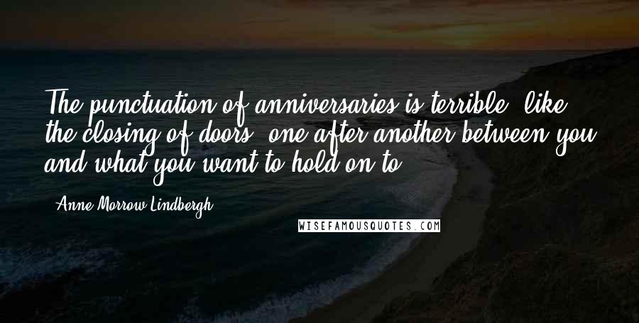 Anne Morrow Lindbergh Quotes: The punctuation of anniversaries is terrible, like the closing of doors, one after another between you and what you want to hold on to.