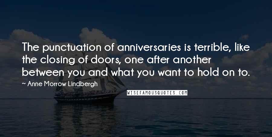 Anne Morrow Lindbergh Quotes: The punctuation of anniversaries is terrible, like the closing of doors, one after another between you and what you want to hold on to.