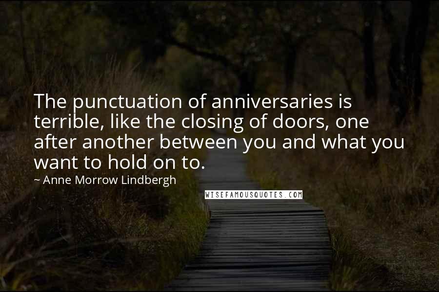 Anne Morrow Lindbergh Quotes: The punctuation of anniversaries is terrible, like the closing of doors, one after another between you and what you want to hold on to.