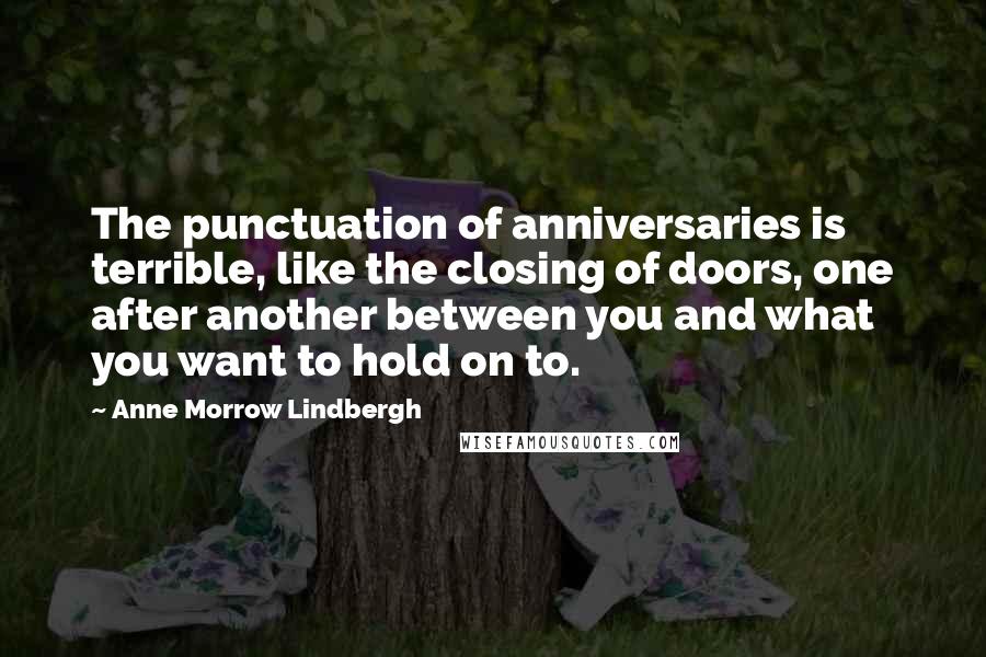 Anne Morrow Lindbergh Quotes: The punctuation of anniversaries is terrible, like the closing of doors, one after another between you and what you want to hold on to.