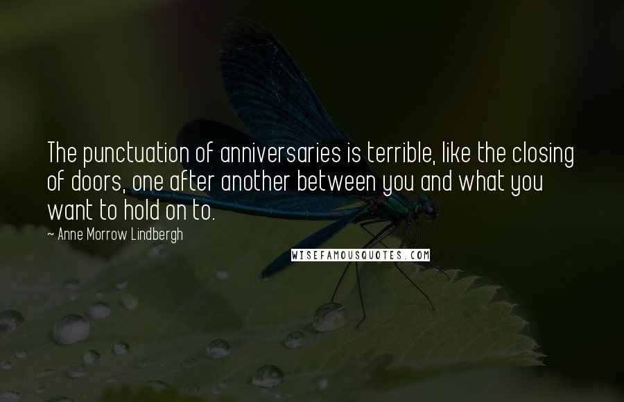 Anne Morrow Lindbergh Quotes: The punctuation of anniversaries is terrible, like the closing of doors, one after another between you and what you want to hold on to.