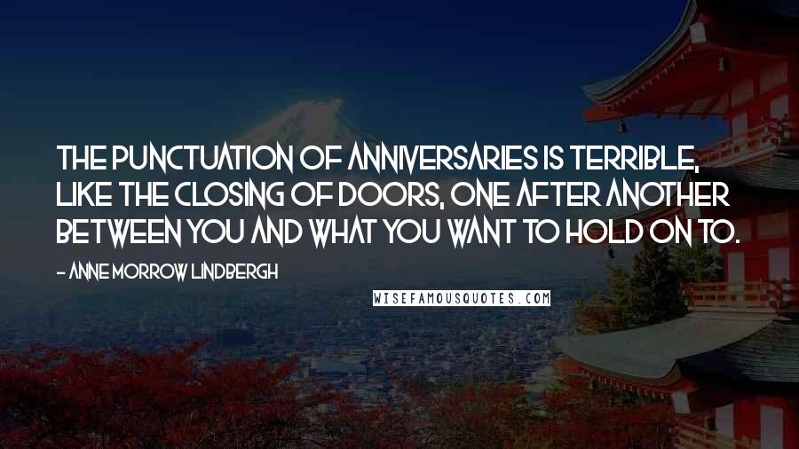 Anne Morrow Lindbergh Quotes: The punctuation of anniversaries is terrible, like the closing of doors, one after another between you and what you want to hold on to.