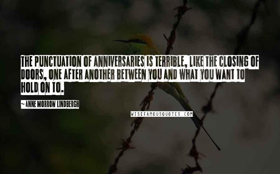 Anne Morrow Lindbergh Quotes: The punctuation of anniversaries is terrible, like the closing of doors, one after another between you and what you want to hold on to.