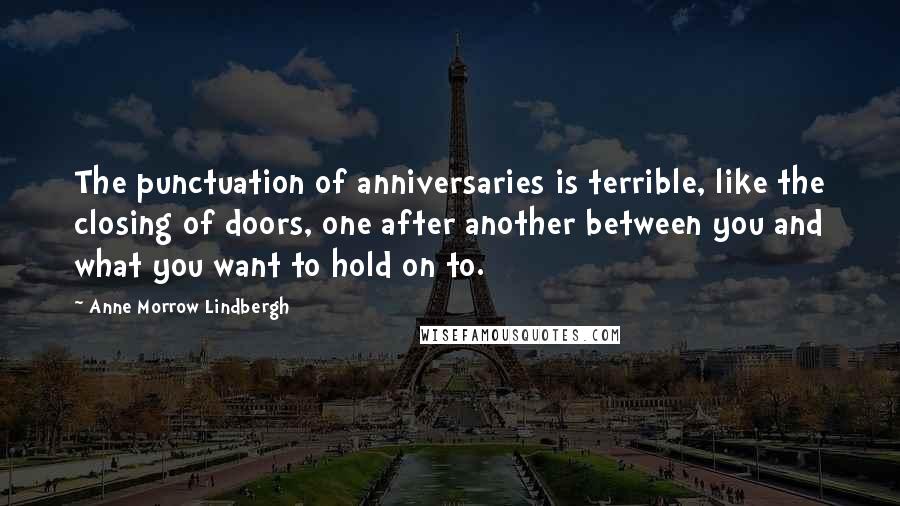 Anne Morrow Lindbergh Quotes: The punctuation of anniversaries is terrible, like the closing of doors, one after another between you and what you want to hold on to.